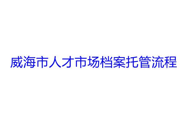 威海市人才市场档案托管流程