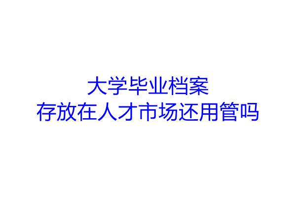 大学毕业档案存放在人才市场还用管吗