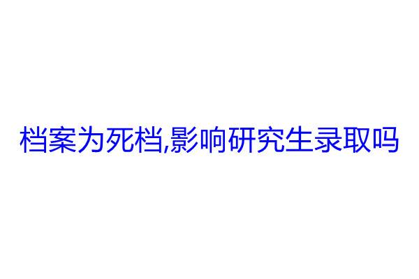 档案为死档,影响研究生录取吗