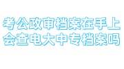 考公政审档案在自己手上,政审会查电大中专档案吗