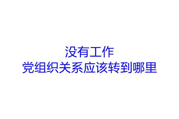 没有工作党组织关系应该转到哪里