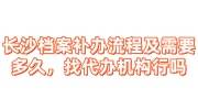 长沙档案补办流程及需要多久，找代办机构公司行吗