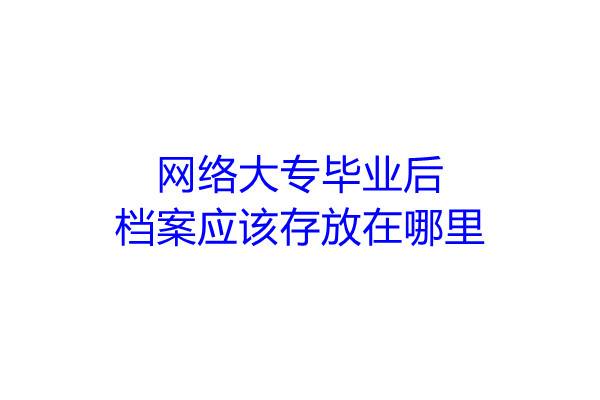 网络大专毕业后档案应该存放在哪里