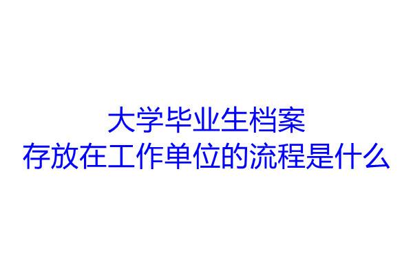 大学毕业生档案存放在工作单位的流程是什么