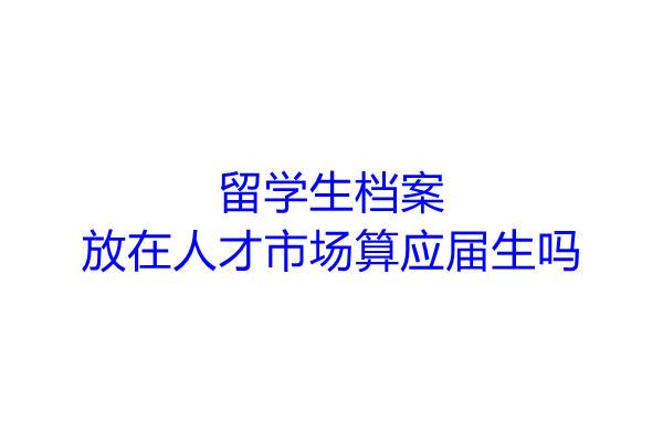 留学生档案放在人才市场算应届生吗