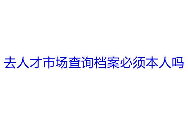 去人才市场查询档案必须本人吗