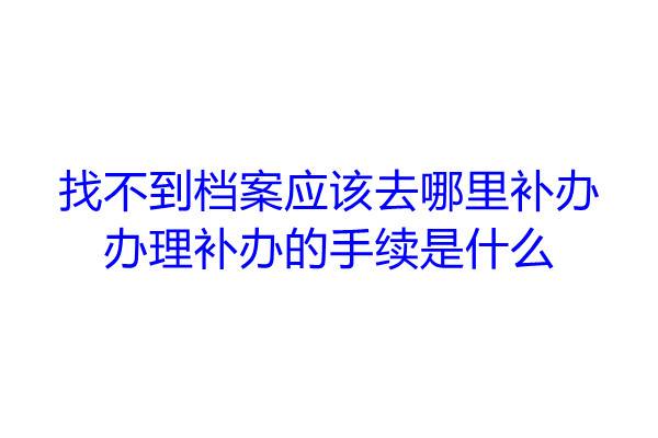 找不到档案应该去哪里补办，办理补办的手续是什么