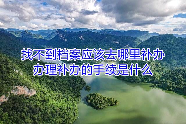 找不到档案应该去哪里补办，办理补办的手续是什么