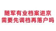 随军有业档案进京需要先调档再落户吗，档案没转后期怎么办