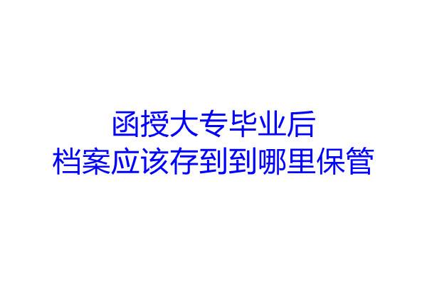 函授大专毕业后档案应该存到哪里保管