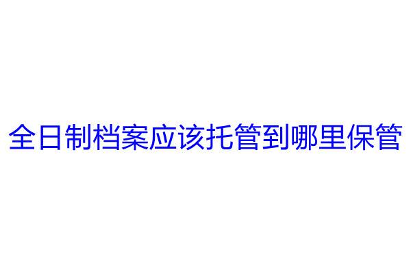 全日制档案应该托管到哪里保管