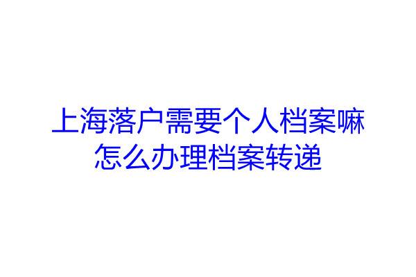 上海落户需要个人档案嘛，怎么办理档案转递