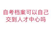 自考档案可以自己交到人才中心吗，在手里成死档咋激活