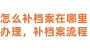 怎么补档案在哪里办理，补档案流程大全