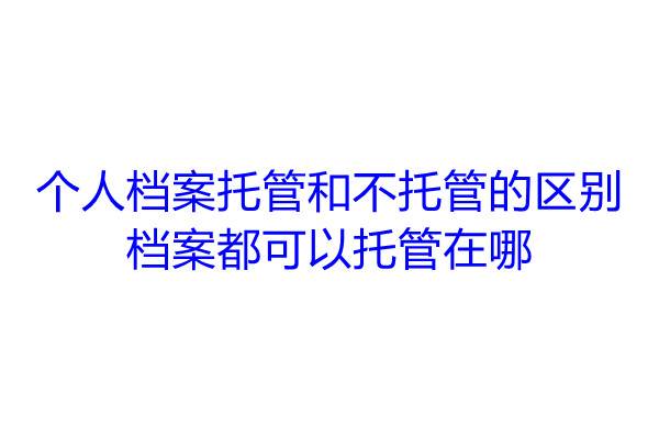 个人档案托管和不托管的区别，档案都可以托管在哪