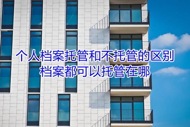 个人档案托管和不托管的区别，档案都可以托管在哪