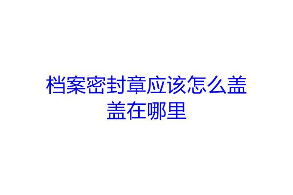 档案密封章应该怎么盖，盖在哪里