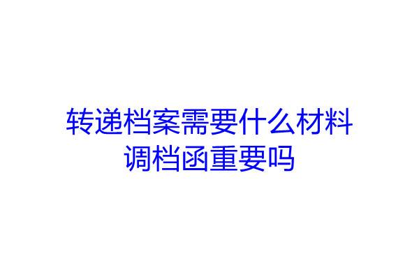 转递档案需要什么材料，调档函重要吗