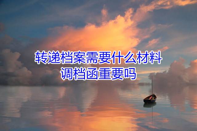 转递档案需要什么材料，调档函重要吗