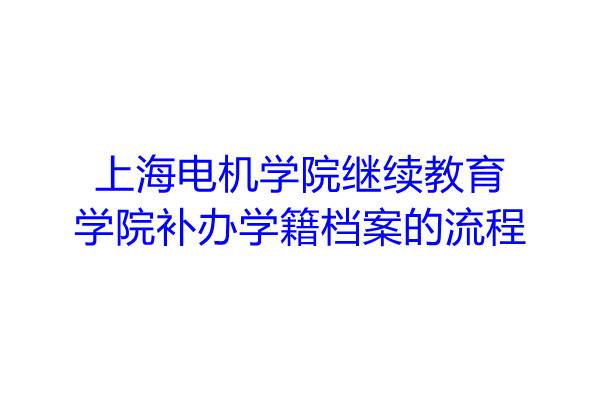上海电机学院继续教育学生补办学籍档案的流程