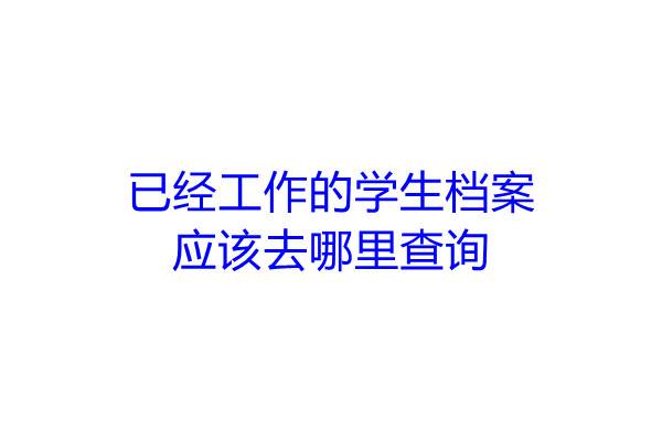已经工作的学生档案应该去哪里查询