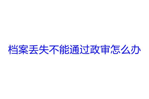 档案丢失不能通过政审怎么办