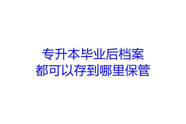 专升本毕业后档案都可以存到哪里保管