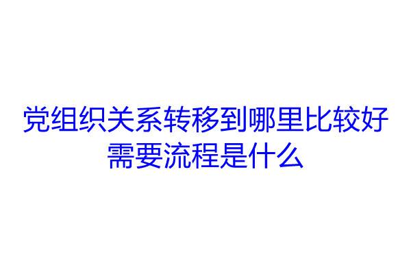 党组织关系转移到哪里比较好，需要流程是什么
