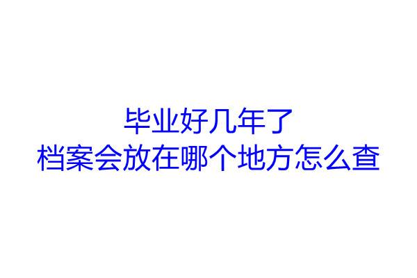 毕业好几年了档案会放在哪个地方怎么查