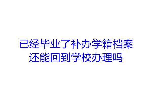 已经毕业了补办学籍档案还能回到学校办理吗