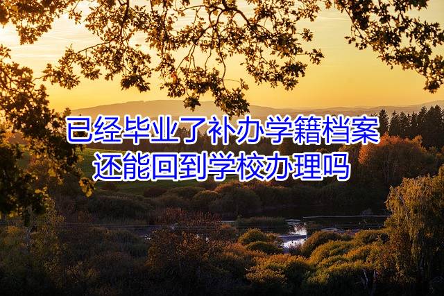 已经毕业了补办学籍档案还能回到学校办理吗