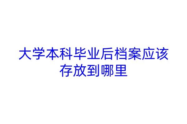大学本科毕业后档案应该存放到哪里