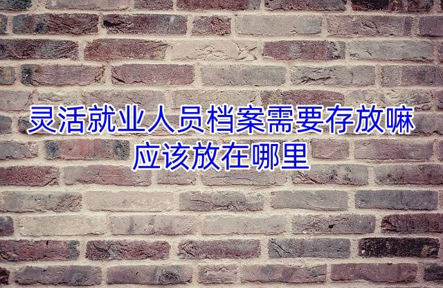 灵活就业人员档案需要存放嘛，应该放在哪里