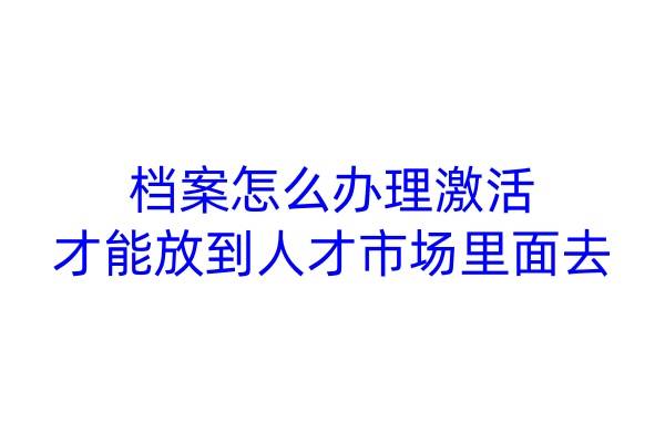 档案怎么办理激活才能放到人才市场里面去