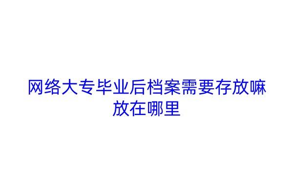 网络大专毕业后档案需要存放嘛，放在哪里