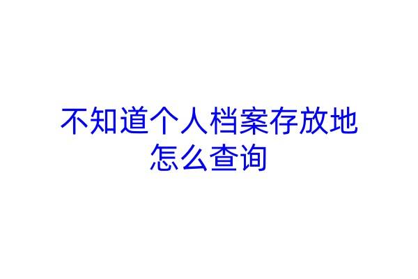 不知道个人档案存放地怎么查询