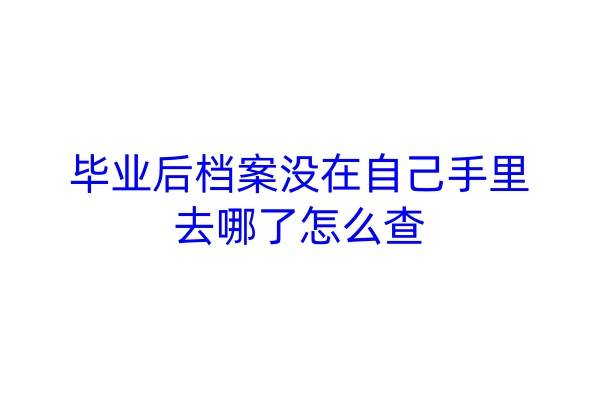 毕业后档案没在自己手里去哪了怎么查