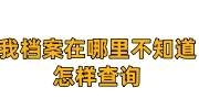 我档案在哪里不知道怎样查询，查询不到在哪里怎么办