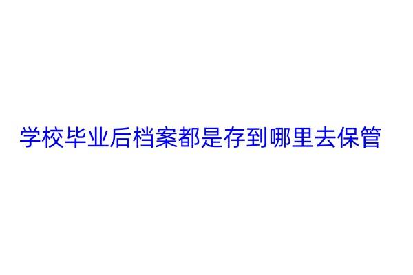 学校毕业后档案都是存到哪里去保管