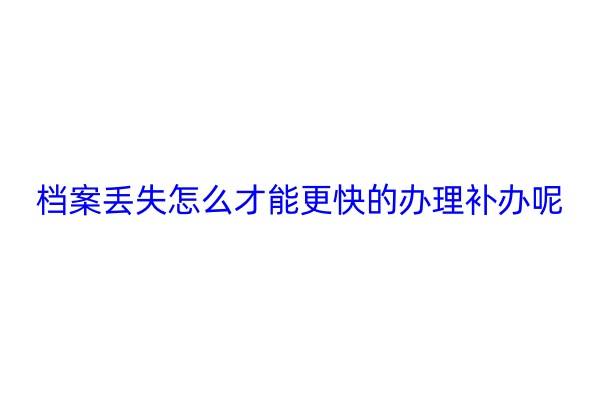 档案丢失怎么才能更快的办理补办呢