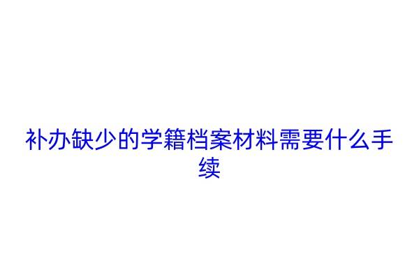 补办缺少的学籍档案材料需要什么手续