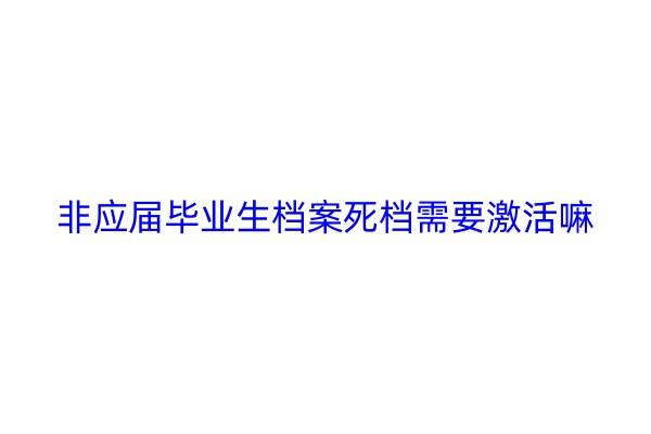 非应届毕业生档案死档需要激活嘛