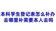 本科学生登记表怎么补办， 去哪里补需要本人去吗