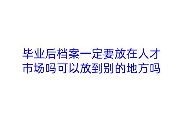 毕业后档案一定要放在人才市场吗，可以放到别的地方吗