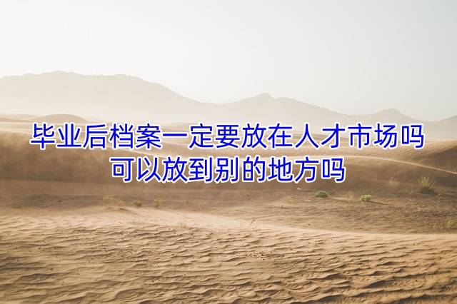 毕业后档案一定要放在人才市场吗，可以放到别的地方吗