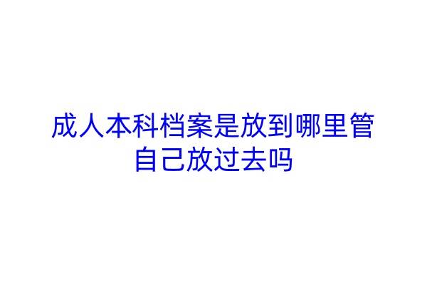 成人本科档案是放到哪里管，自己放过去吗