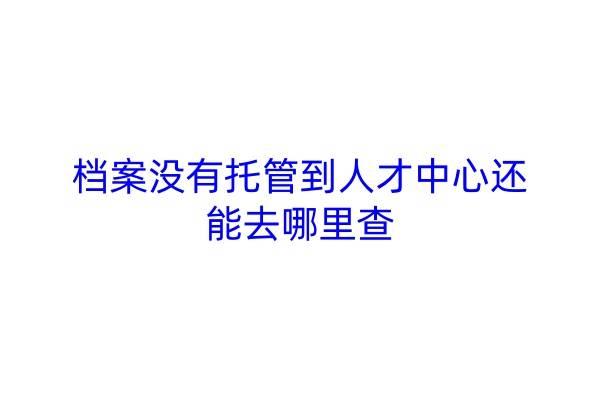 档案没有托管到人才中心还能去哪里查