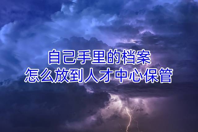 自己手里的档案怎么放到人才中心保管