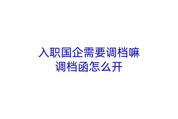 入职国企需要调档嘛，调档函怎么开