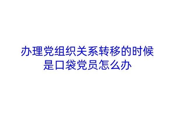 办理党组织关系转移的时候是口袋党员怎么办